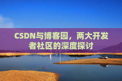 CSDN与博客园,两大开发者社区的深度探讨